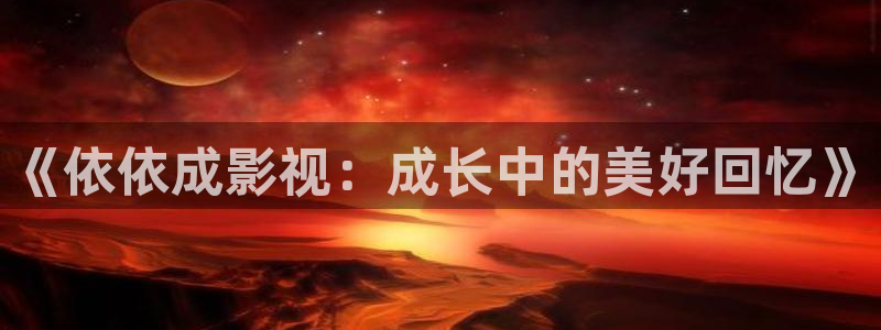 韩国影视在线免费观看：《依依成影视：成长中的美好回忆》